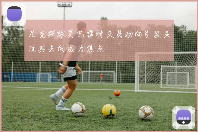尼克斯球员巴雷特交易动向引发关注其去向成为焦点