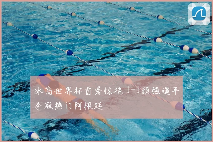 冰岛世界杯首秀惊艳 1-1顽强逼平夺冠热门阿根廷