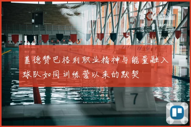 基德赞巴格利职业精神与能量融入球队如同训练营以来的默契