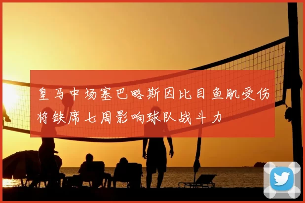 皇马中场塞巴略斯因比目鱼肌受伤将缺席七周影响球队战斗力