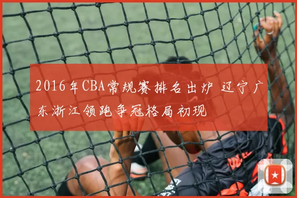 2016年CBA常规赛排名出炉 辽宁广东浙江领跑争冠格局初现