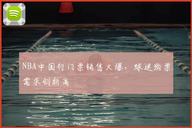 NBA中国行门票销售火爆,球迷购票需求创新高