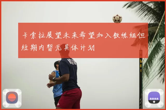 卡索拉展望未来希望加入教练组但短期内暂无具体计划