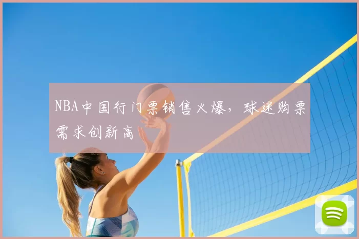 NBA中国行门票销售火爆,球迷购票需求创新高