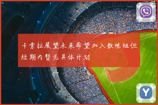 卡索拉展望未来希望加入教练组但短期内暂无具体计划