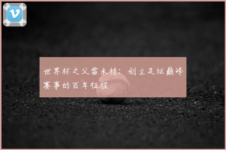 世界杯之父雷米特:创立足坛巅峰赛事的百年征程