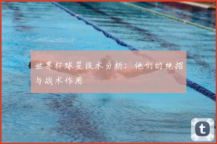 世界杯球星技术分析：他们的绝招与战术作用