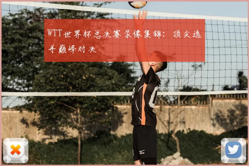 WTT世界杯总决赛录像集锦:顶尖选手巅峰对决