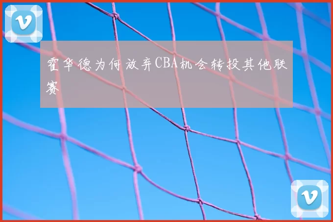 霍华德为何放弃CBA机会转投其他联赛