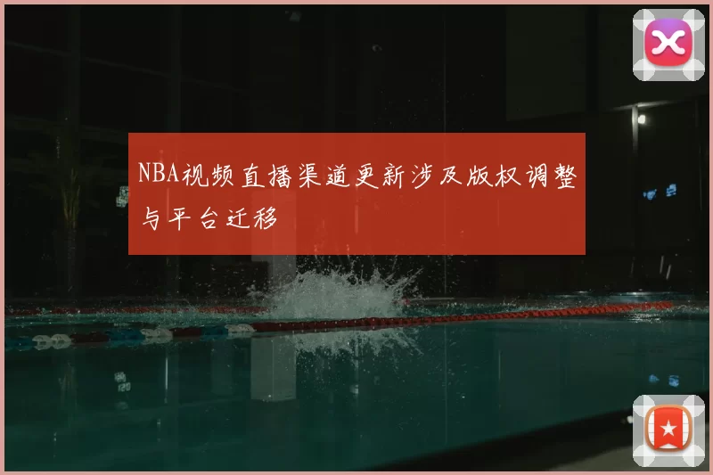 NBA视频直播渠道更新涉及版权调整与平台迁移