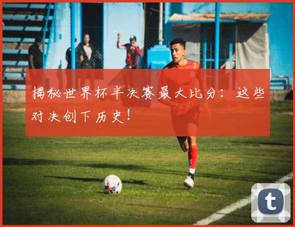 揭秘世界杯半决赛最大比分:这些对决创下历史!