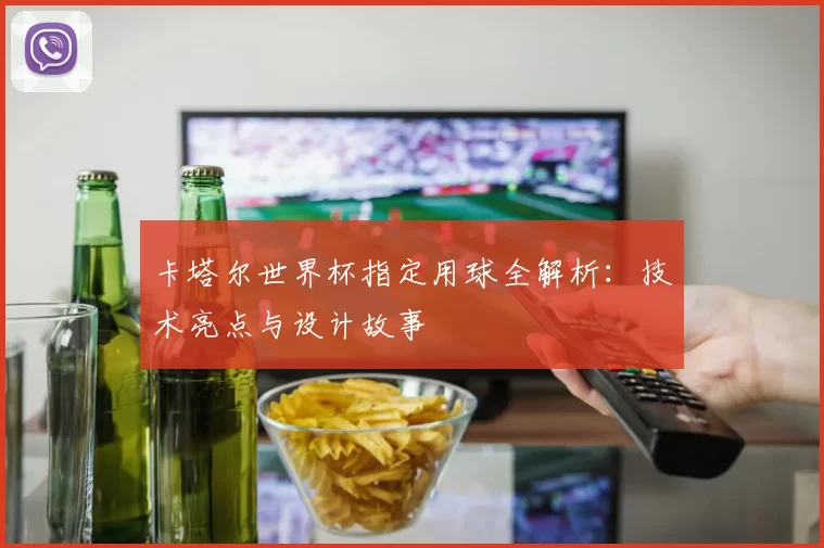 卡塔尔世界杯指定用球全解析:技术亮点与设计故事