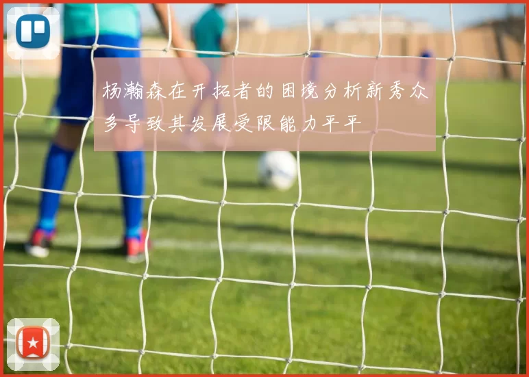 杨瀚森在开拓者的困境分析新秀众多导致其发展受限能力平平
