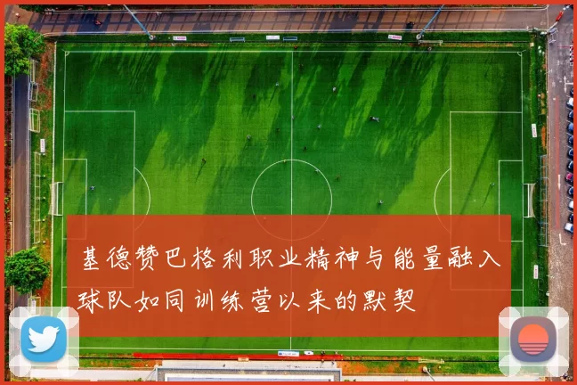 基德赞巴格利职业精神与能量融入球队如同训练营以来的默契