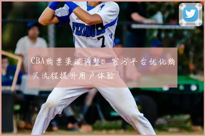 CBA购票渠道调整：官方平台优化购买流程提升用户体验