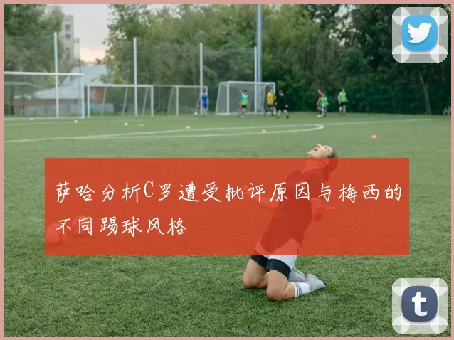 萨哈分析C罗遭受批评原因与梅西的不同踢球风格