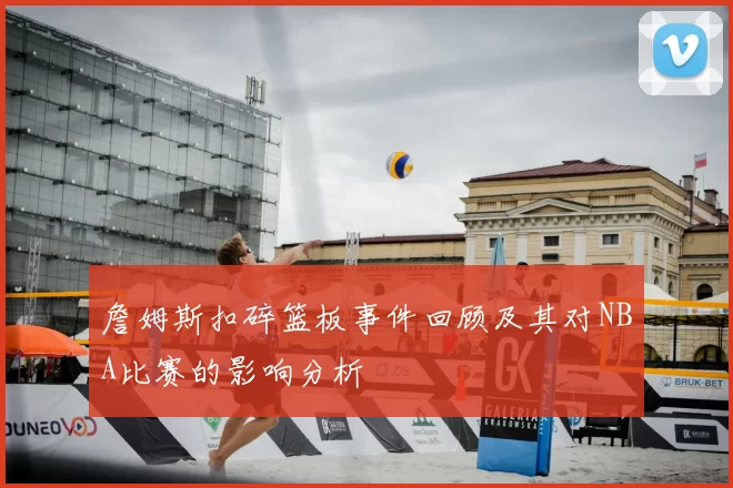 詹姆斯扣碎篮板事件回顾及其对NBA比赛的影响分析