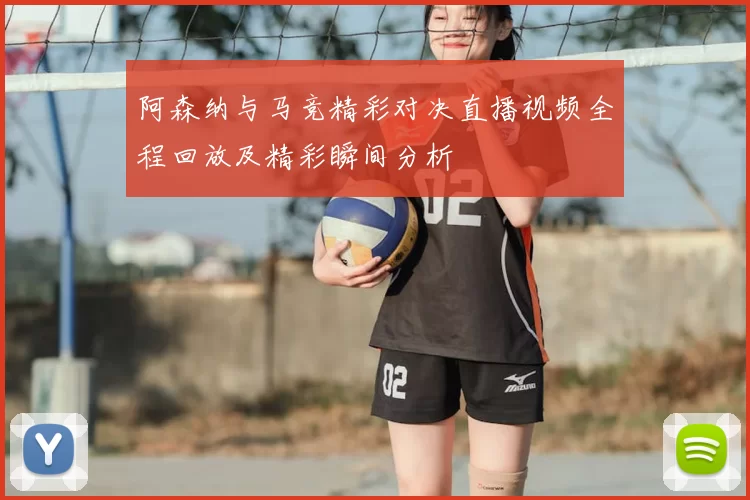 阿森纳与马竞精彩对决直播视频全程回放及精彩瞬间分析