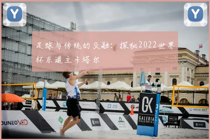 足球与传统的交融：探秘2022世界杯东道主卡塔尔