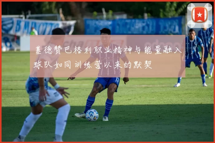 基德赞巴格利职业精神与能量融入球队如同训练营以来的默契