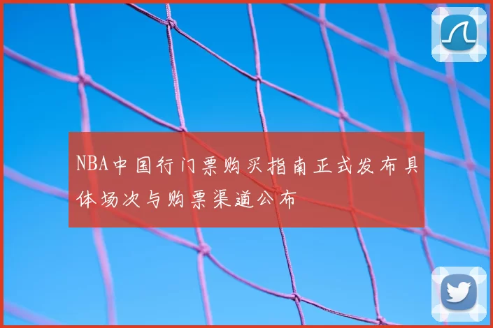 NBA中国行门票购买指南正式发布具体场次与购票渠道公布