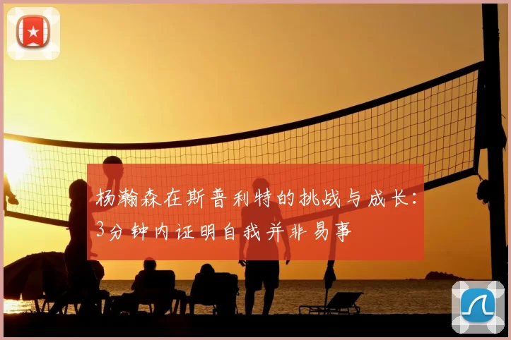 杨瀚森在斯普利特的挑战与成长：3分钟内证明自我并非易事