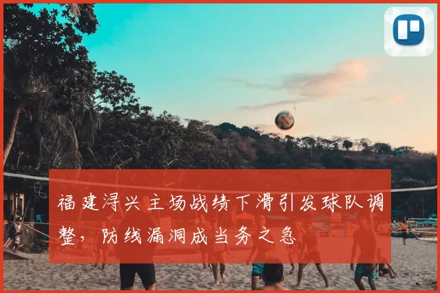 福建浔兴主场战绩下滑引发球队调整,防线漏洞成当务之急