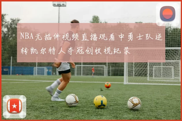 NBA无插件视频直播观看中勇士队逆转凯尔特人夺冠创收视纪录