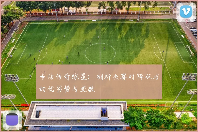 专访传奇球星：剖析决赛对阵双方的优劣势与变数
