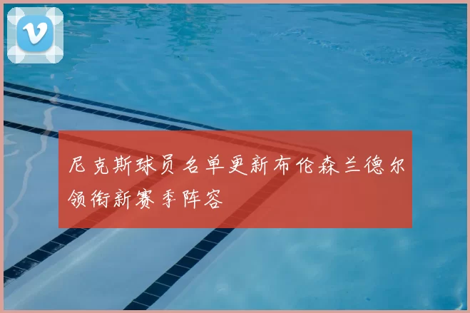 尼克斯球员名单更新布伦森兰德尔领衔新赛季阵容
