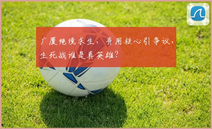 广厦绝境求生,弃用核心引争议,生死战谁是真英雄?