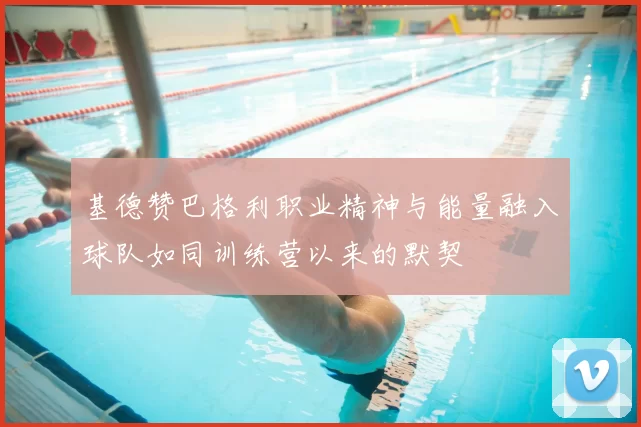 基德赞巴格利职业精神与能量融入球队如同训练营以来的默契
