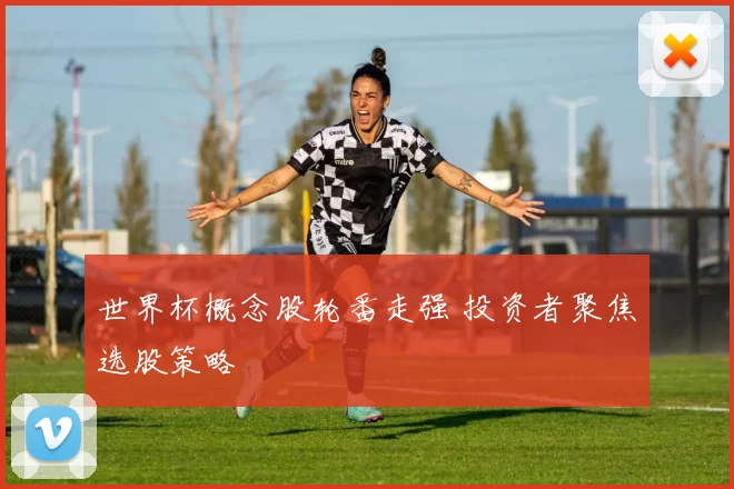 世界杯概念股轮番走强 投资者聚焦选股策略