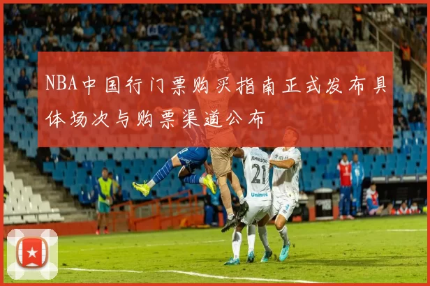 NBA中国行门票购买指南正式发布具体场次与购票渠道公布