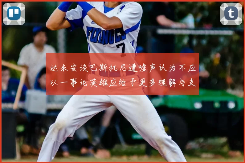 达米安谈巴斯托尼遭嘘声认为不应以一事论英雄应给予更多理解与支持