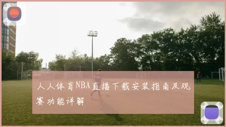 人人体育NBA直播下载安装指南及观赛功能详解