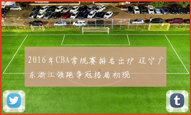 2016年CBA常规赛排名出炉 辽宁广东浙江领跑争冠格局初现