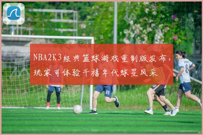 NBA2K3经典篮球游戏重制版发布,玩家可体验千禧年代球星风采