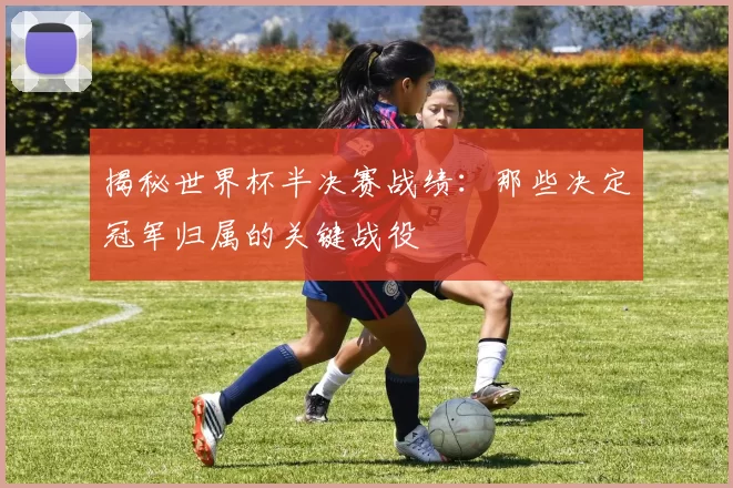 揭秘世界杯半决赛战绩:那些决定冠军归属的关键战役