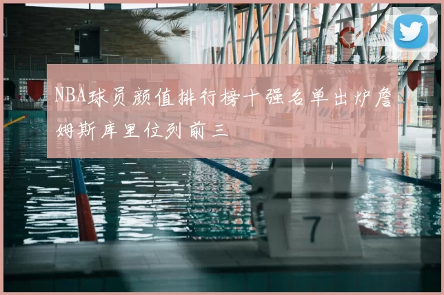 NBA球员颜值排行榜十强名单出炉詹姆斯库里位列前三