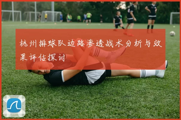 杭州排球队边路渗透战术分析与效果评估探讨