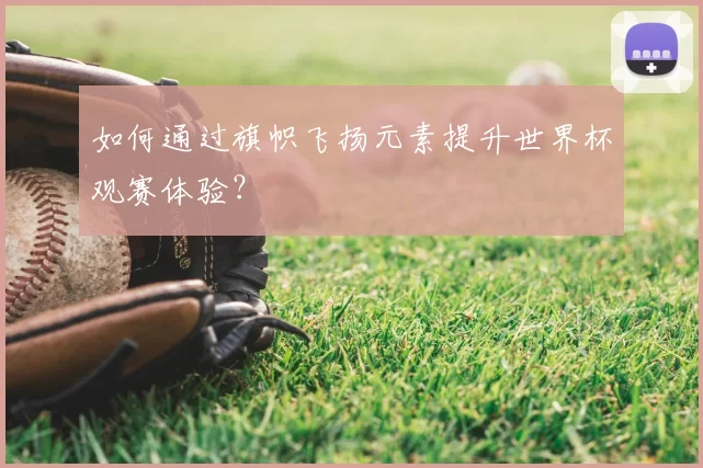 如何通过旗帜飞扬元素提升世界杯观赛体验?