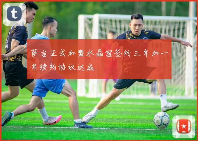 萨吉正式加盟水晶宫签约三年加一年续约协议达成