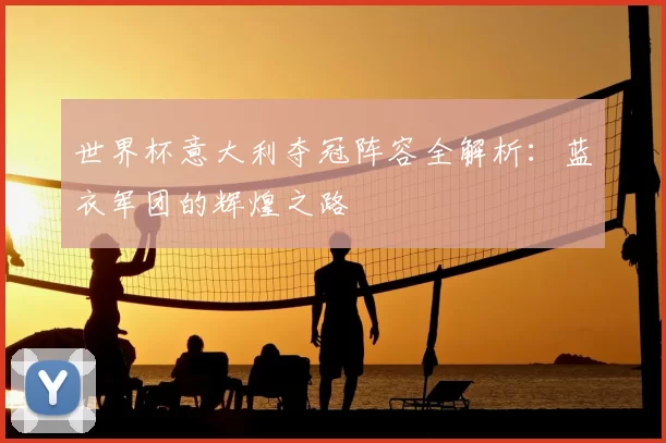 世界杯意大利夺冠阵容全解析:蓝衣军团的辉煌之路