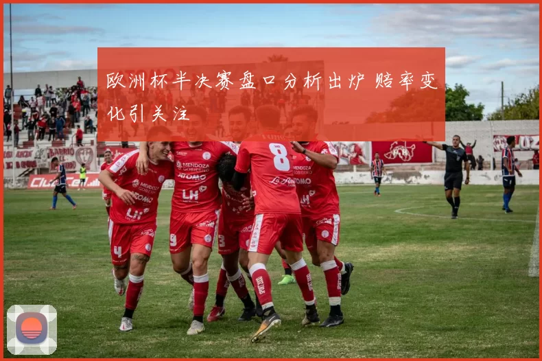 欧洲杯半决赛盘口分析出炉 赔率变化引关注