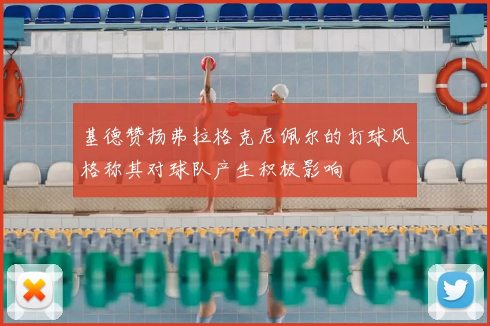 基德赞扬弗拉格克尼佩尔的打球风格称其对球队产生积极影响