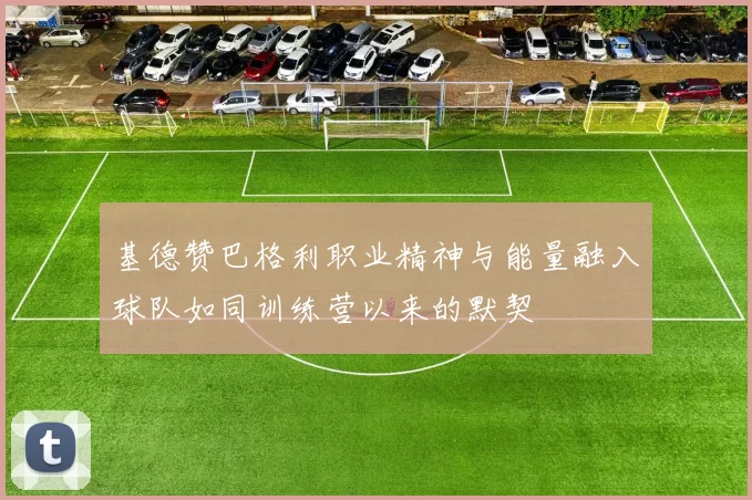 基德赞巴格利职业精神与能量融入球队如同训练营以来的默契