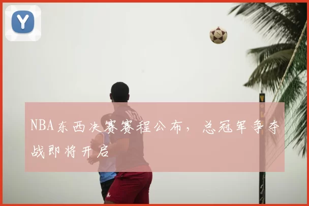 NBA东西决赛赛程公布,总冠军争夺战即将开启