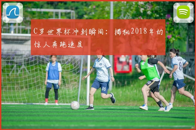 C罗世界杯冲刺瞬间：揭秘2018年的惊人奔跑速度
