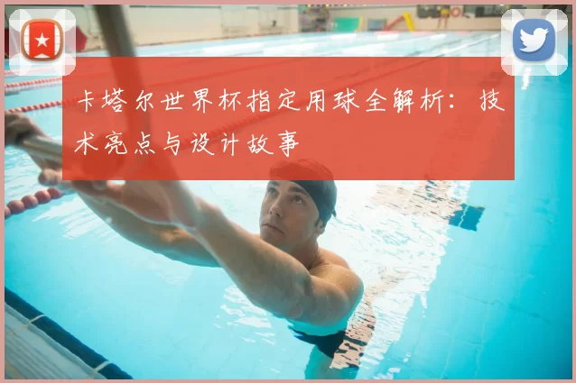 卡塔尔世界杯指定用球全解析:技术亮点与设计故事